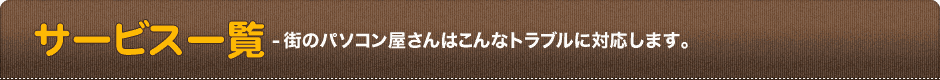 サービス一覧-街のパソコン屋さんはこんなトラブルに対応します。