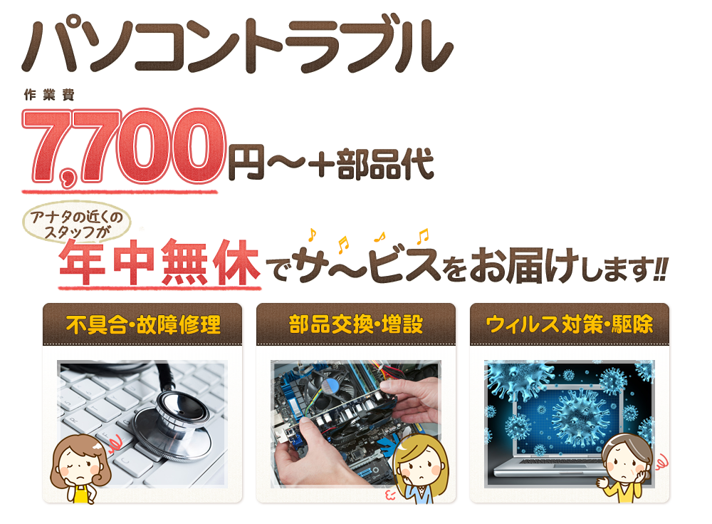 パソコントラブル7,700円~!!年中無休でサ~ビスをお届けします!! 不具合・故障修理、部品交換・増設、ウィルス対策・駆除