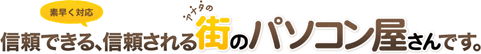 信頼できる、信頼される街のパソコン屋さんです。