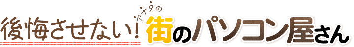 後悔させない!アナタの街のパソコン屋さん